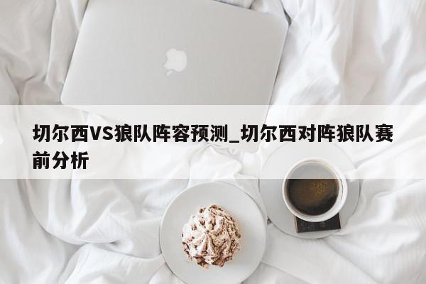 切尔西VS狼队阵容预测_切尔西对阵狼队赛前分析