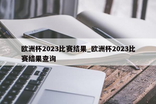 欧洲杯2023比赛结果_欧洲杯2023比赛结果查询