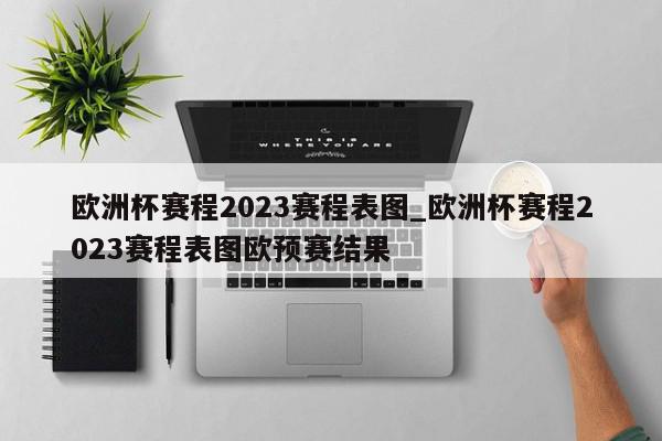 欧洲杯赛程2023赛程表图_欧洲杯赛程2023赛程表图欧预赛结果