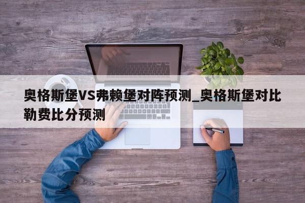 奥格斯堡VS弗赖堡对阵预测_奥格斯堡对比勒费比分预测