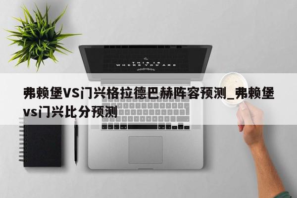 弗赖堡VS门兴格拉德巴赫阵容预测_弗赖堡vs门兴比分预测