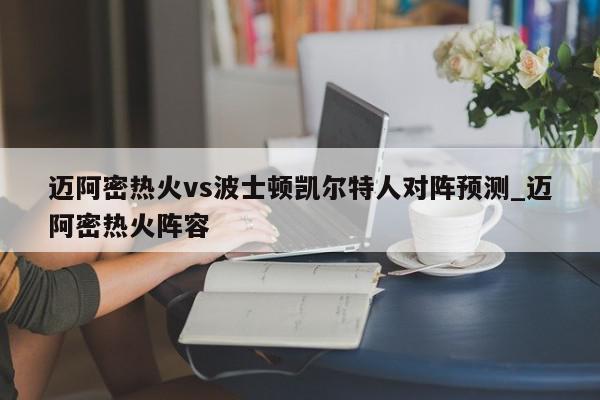 迈阿密热火vs波士顿凯尔特人对阵预测_迈阿密热火阵容