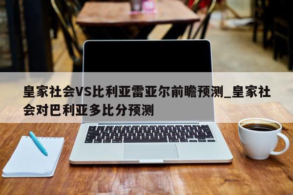 皇家社会VS比利亚雷亚尔前瞻预测_皇家社会对巴利亚多比分预测