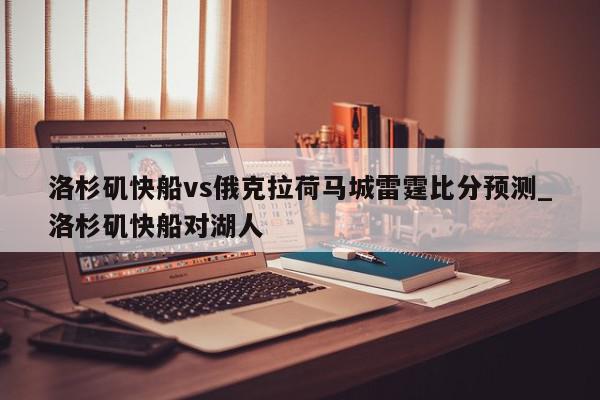 洛杉矶快船vs俄克拉荷马城雷霆比分预测_洛杉矶快船对湖人