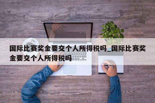 国际比赛奖金要交个人所得税吗_国际比赛奖金要交个人所得税吗