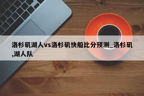 洛杉矶湖人vs洛杉矶快船比分预测_洛杉矶,湖人队