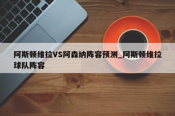 阿斯顿维拉VS阿森纳阵容预测_阿斯顿维拉球队阵容