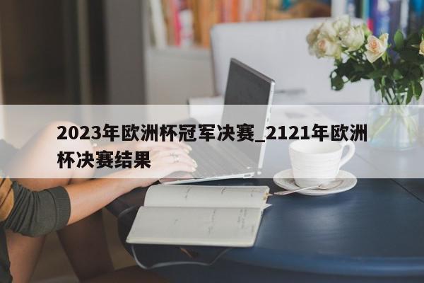 2023年欧洲杯冠军决赛_2121年欧洲杯决赛结果