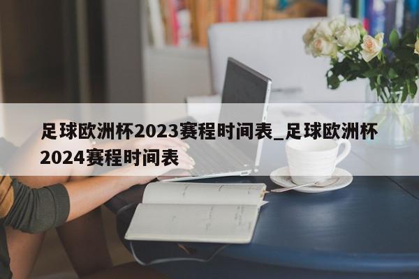 足球欧洲杯2023赛程时间表_足球欧洲杯2024赛程时间表