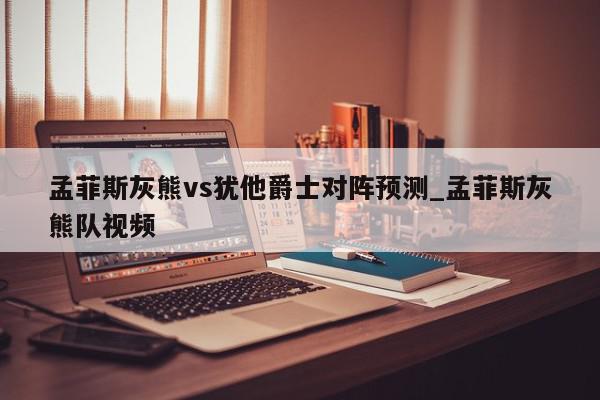 孟菲斯灰熊vs犹他爵士对阵预测_孟菲斯灰熊队视频