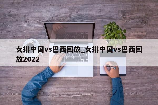 女排中国vs巴西回放_女排中国vs巴西回放2022