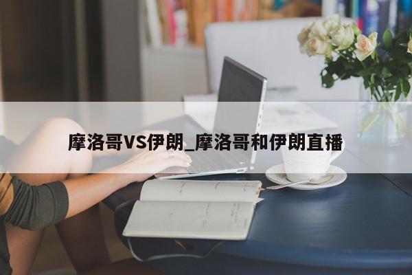 摩洛哥VS伊朗_摩洛哥和伊朗直播