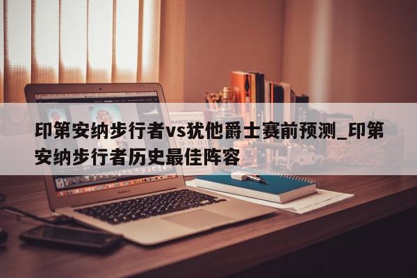 印第安纳步行者vs犹他爵士赛前预测_印第安纳步行者历史最佳阵容