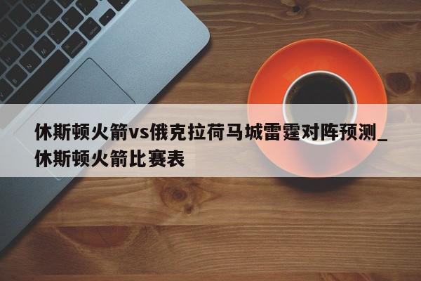 休斯顿火箭vs俄克拉荷马城雷霆对阵预测_休斯顿火箭比赛表