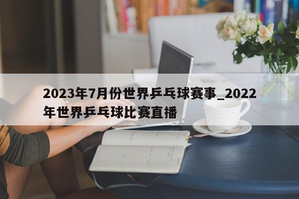 2023年7月份世界乒乓球赛事_2022年世界乒乓球比赛直播