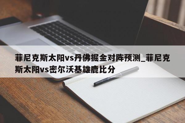 菲尼克斯太阳vs丹佛掘金对阵预测_菲尼克斯太阳vs密尔沃基雄鹿比分