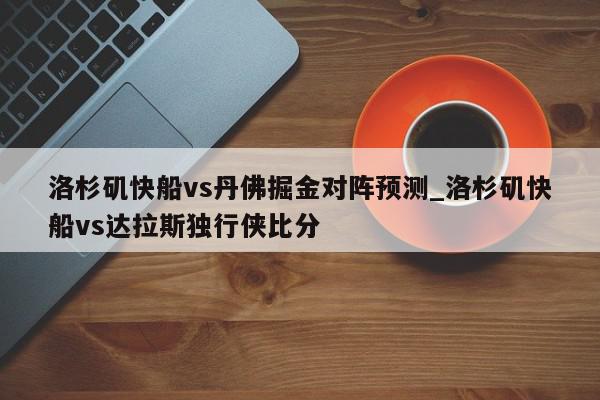 洛杉矶快船vs丹佛掘金对阵预测_洛杉矶快船vs达拉斯独行侠比分