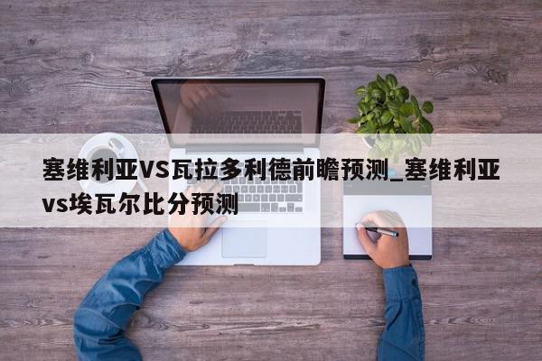 塞维利亚VS瓦拉多利德前瞻预测_塞维利亚vs埃瓦尔比分预测