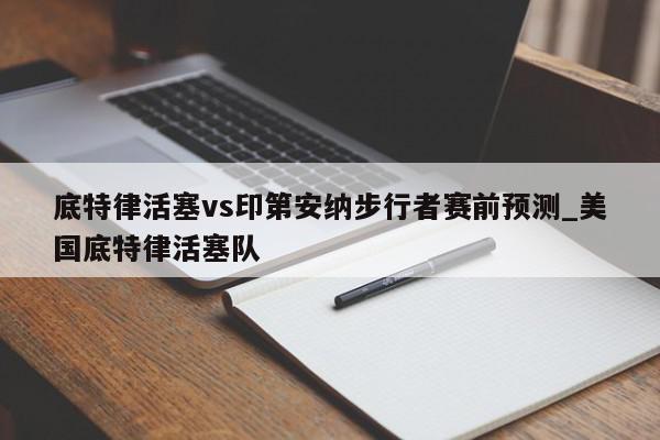 底特律活塞vs印第安纳步行者赛前预测_美国底特律活塞队