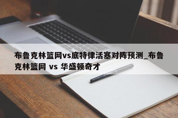 布鲁克林篮网vs底特律活塞对阵预测_布鲁克林篮网 vs 华盛顿奇才