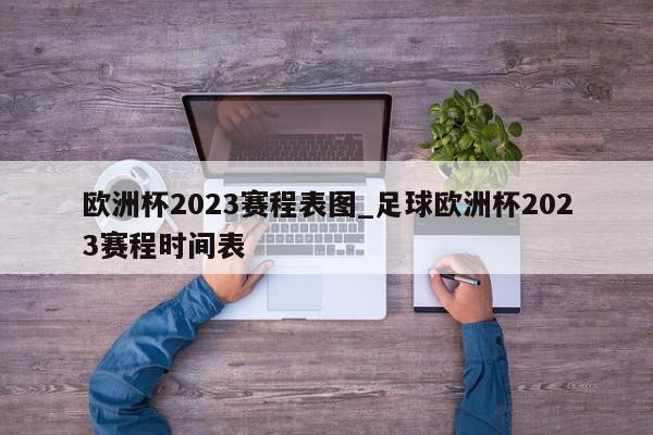 欧洲杯2023赛程表图_足球欧洲杯2023赛程时间表