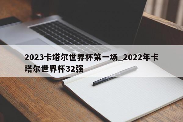 2023卡塔尔世界杯第一场_2022年卡塔尔世界杯32强