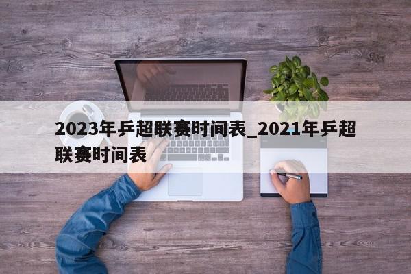 2023年乒超联赛时间表_2021年乒超联赛时间表