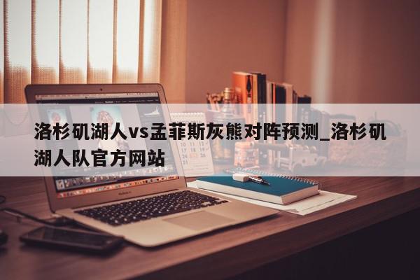 洛杉矶湖人vs孟菲斯灰熊对阵预测_洛杉矶湖人队官方网站