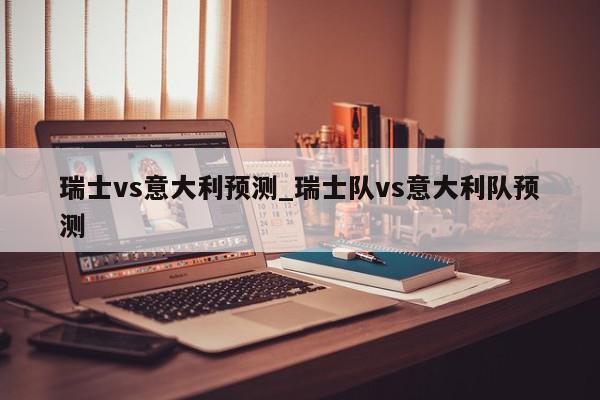 瑞士vs意大利预测_瑞士队vs意大利队预测