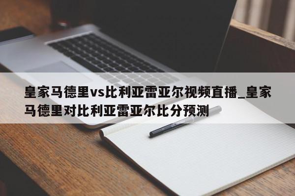 皇家马德里vs比利亚雷亚尔视频直播_皇家马德里对比利亚雷亚尔比分预测