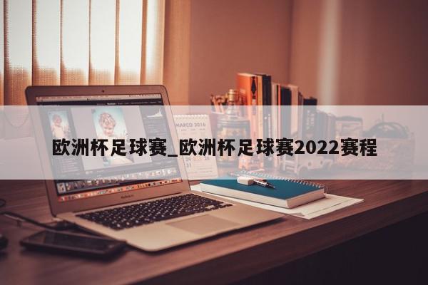 欧洲杯足球赛_欧洲杯足球赛2022赛程