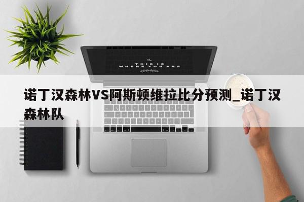 诺丁汉森林VS阿斯顿维拉比分预测_诺丁汉森林队