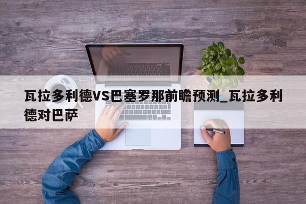 瓦拉多利德VS巴塞罗那前瞻预测_瓦拉多利德对巴萨