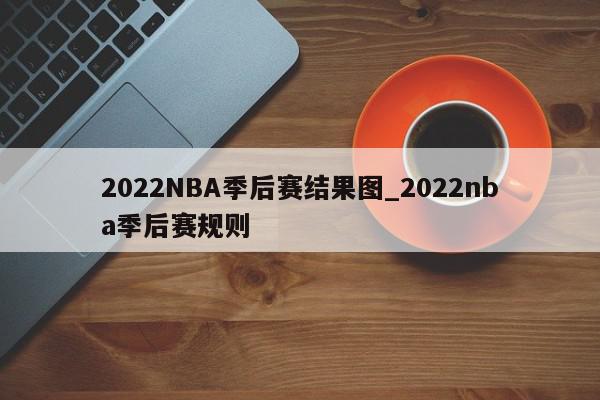 2022NBA季后赛结果图_2022nba季后赛规则