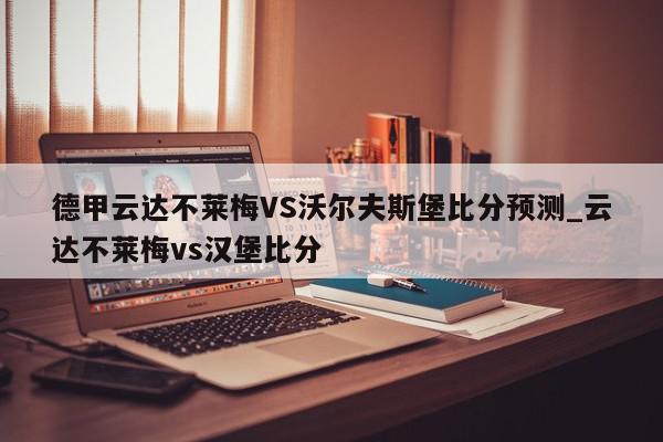 德甲云达不莱梅VS沃尔夫斯堡比分预测_云达不莱梅vs汉堡比分