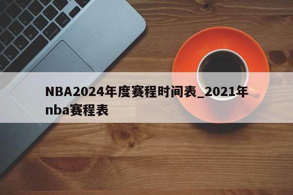 NBA2024年度赛程时间表_2021年nba赛程表