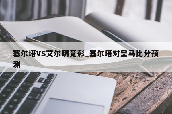 塞尔塔VS艾尔切竞彩_塞尔塔对皇马比分预测