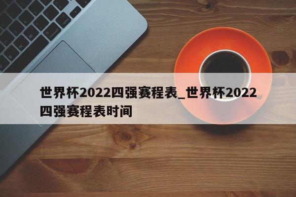 世界杯2022四强赛程表_世界杯2022四强赛程表时间