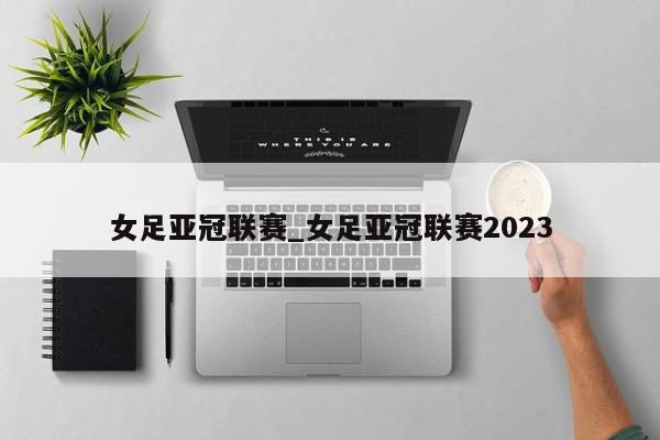 女足亚冠联赛_女足亚冠联赛2023