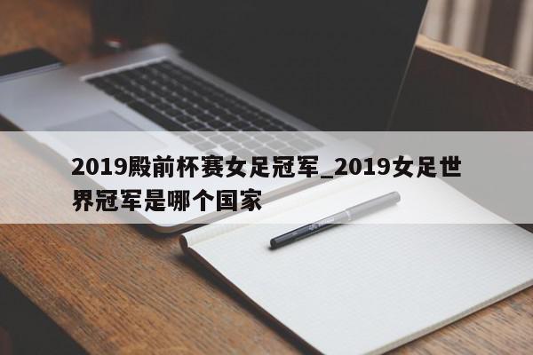 2019殿前杯赛女足冠军_2019女足世界冠军是哪个国家