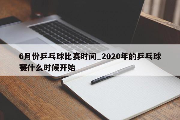 6月份乒乓球比赛时间_2020年的乒乓球赛什么时候开始