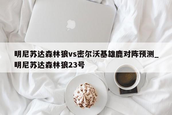 明尼苏达森林狼vs密尔沃基雄鹿对阵预测_明尼苏达森林狼23号