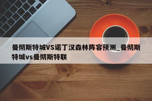 曼彻斯特城VS诺丁汉森林阵容预测_曼彻斯特城vs曼彻斯特联