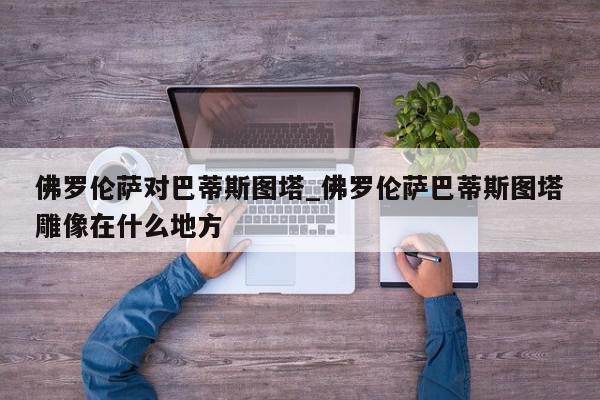 佛罗伦萨对巴蒂斯图塔_佛罗伦萨巴蒂斯图塔雕像在什么地方