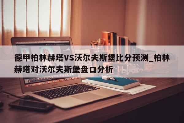 德甲柏林赫塔VS沃尔夫斯堡比分预测_柏林赫塔对沃尔夫斯堡盘口分析