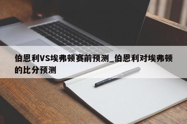 伯恩利VS埃弗顿赛前预测_伯恩利对埃弗顿的比分预测