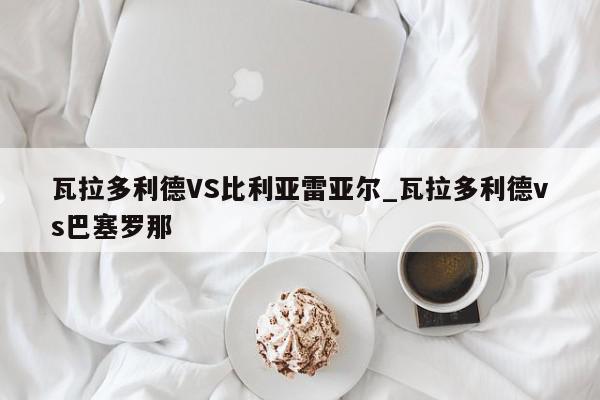 瓦拉多利德VS比利亚雷亚尔_瓦拉多利德vs巴塞罗那