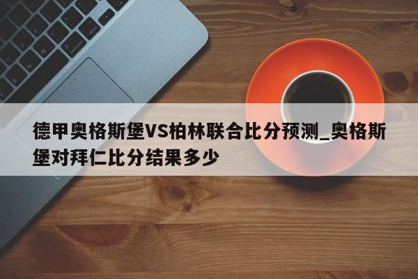 德甲奥格斯堡VS柏林联合比分预测_奥格斯堡对拜仁比分结果多少