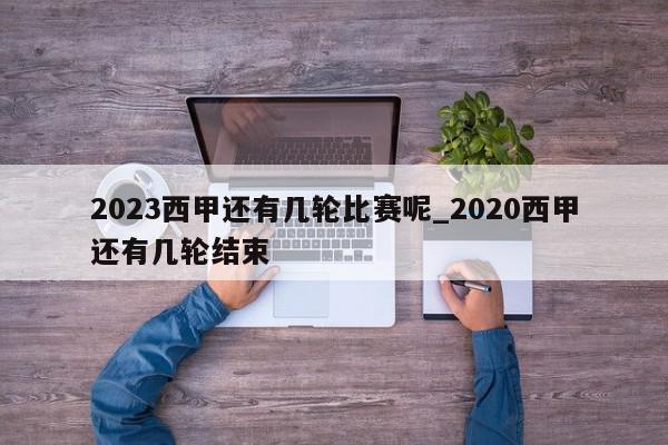 2023西甲还有几轮比赛呢_2020西甲还有几轮结束