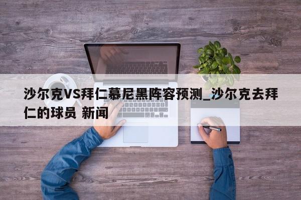 沙尔克VS拜仁慕尼黑阵容预测_沙尔克去拜仁的球员 新闻